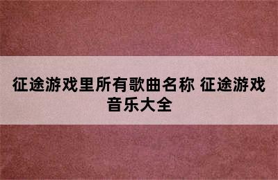 征途游戏里所有歌曲名称 征途游戏音乐大全